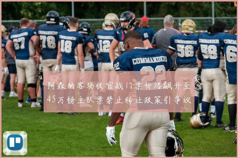 阿森纳客场收官战门票价格飙升至45万镑主队票禁止转让政策引争议